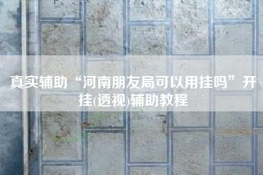 真实辅助“河南朋友局可以用挂吗”开挂(透视)辅助教程