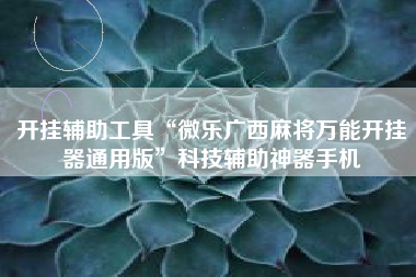 开挂辅助工具“微乐广西麻将万能开挂器通用版	”科技辅助神器手机