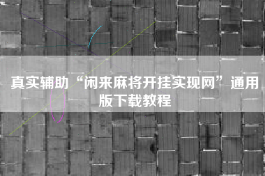 真实辅助“闲来麻将开挂实现网”通用版下载教程