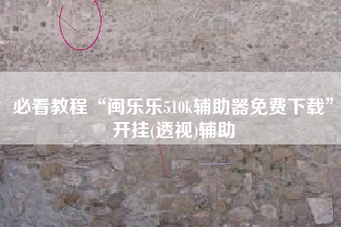 必看教程“闽乐乐510k辅助器免费下载	”开挂(透视)辅助