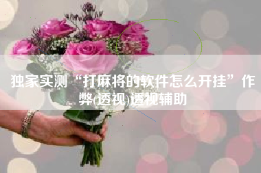 独家实测“打麻将的软件怎么开挂”作弊(透视)透视辅助