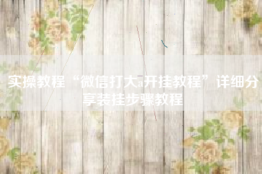 实操教程“微信打大a开挂教程	”详细分享装挂步骤教程