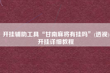 开挂辅助工具“甘南麻将有挂吗”(透视)开挂详细教程
