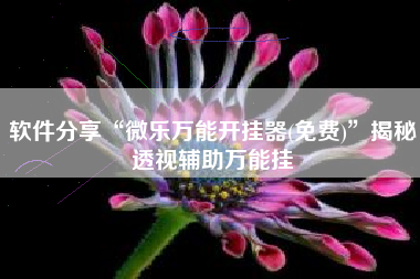 软件分享“微乐万能开挂器(免费)	”揭秘透视辅助万能挂