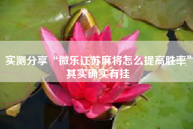 实测分享“微乐江苏麻将怎么提高胜率”其实确实有挂