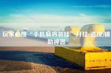 玩家必搜“手机麻将装挂”开挂(透视)辅助神器