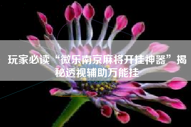 玩家必读“微乐南京麻将开挂神器”揭秘透视辅助万能挂