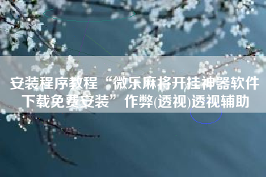 安装程序教程“微乐麻将开挂神器软件下载免费安装”作弊(透视)透视辅助