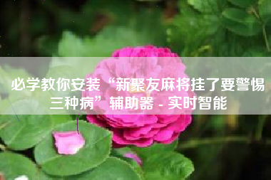 必学教你安装“新聚友麻将挂了要警惕三种病”辅助器 - 实时智能