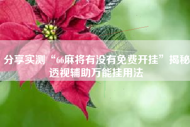 分享实测“66麻将有没有免费开挂”揭秘透视辅助万能挂用法