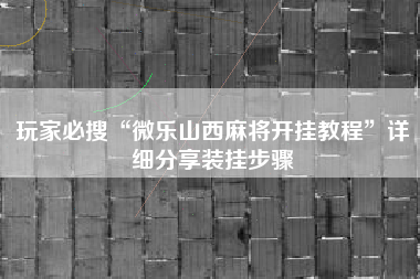 玩家必搜“微乐山西麻将开挂教程	”详细分享装挂步骤