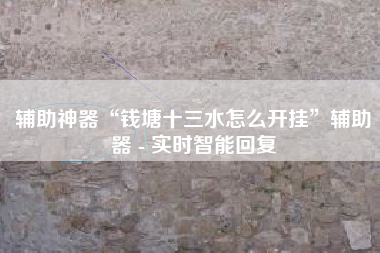 辅助神器“钱塘十三水怎么开挂”辅助器 - 实时智能回复