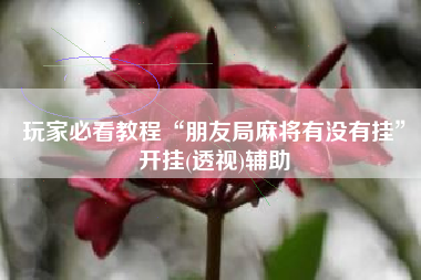 玩家必看教程“朋友局麻将有没有挂”开挂(透视)辅助