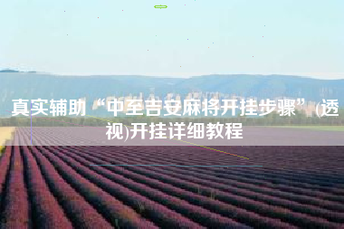 真实辅助“中至吉安麻将开挂步骤	”(透视)开挂详细教程