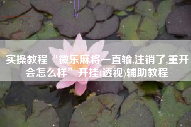 实操教程“微乐麻将一直输,注销了,重开会怎么样	”开挂(透视)辅助教程