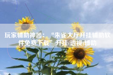 玩家辅助神器：“朱雀大厅开挂辅助软件免费下载”开挂(透视)辅助