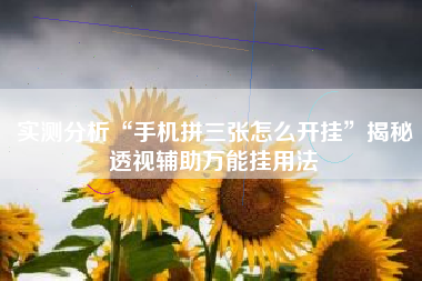 实测分析“手机拼三张怎么开挂”揭秘透视辅助万能挂用法