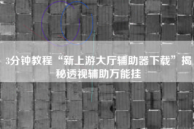 3分钟教程“新上游大厅辅助器下载”揭秘透视辅助万能挂