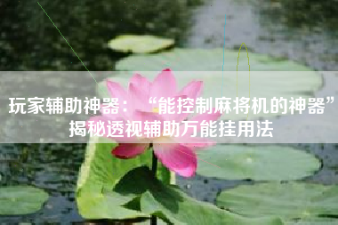玩家辅助神器：“能控制麻将机的神器”揭秘透视辅助万能挂用法