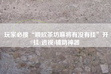 玩家必搜“顺欣茶坊麻将有没有挂”开挂(透视)辅助神器