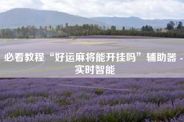 必看教程“好运麻将能开挂吗”辅助器 - 实时智能
