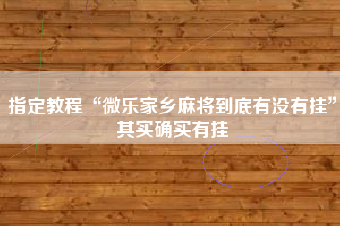 指定教程“微乐家乡麻将到底有没有挂”其实确实有挂