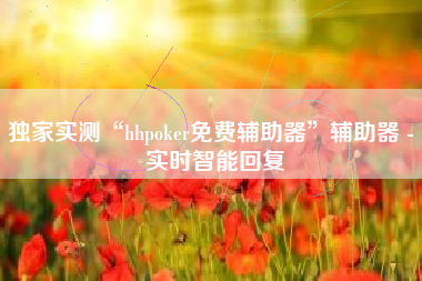 独家实测“hhpoker免费辅助器”辅助器 - 实时智能回复