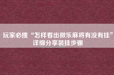 玩家必搜“怎样看出微乐麻将有没有挂	”详细分享装挂步骤