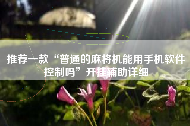 推荐一款“普通的麻将机能用手机软件控制吗	”开挂辅助详细