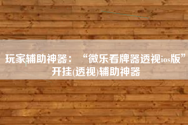 玩家辅助神器：“微乐看牌器透视ios版	”开挂(透视)辅助神器