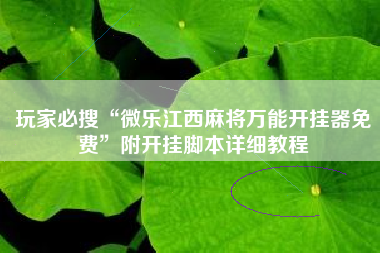 玩家必搜“微乐江西麻将万能开挂器免费	”附开挂脚本详细教程
