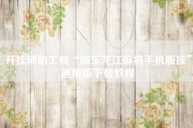 开挂辅助工具“微乐龙江麻将手机版挂”通用版下载教程