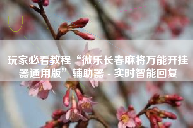 玩家必看教程“微乐长春麻将万能开挂器通用版	”辅助器 - 实时智能回复