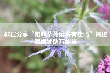 教程分享“游戏茶苑麻将有挂吗”揭秘透视辅助万能挂