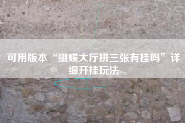 可用版本“蝴蝶大厅拼三张有挂吗”详细开挂玩法