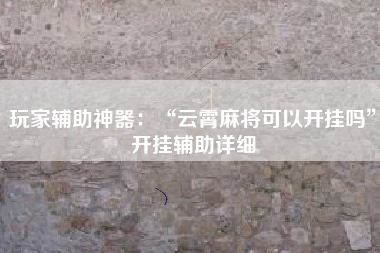 玩家辅助神器：“云霄麻将可以开挂吗	”开挂辅助详细