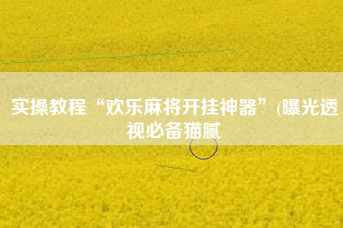 实操教程“欢乐麻将开挂神器”(曝光透视必备猫腻