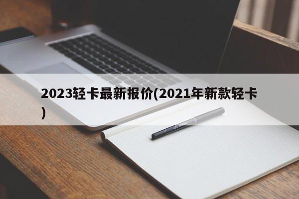 2023轻卡最新报价(2021年新款轻卡)