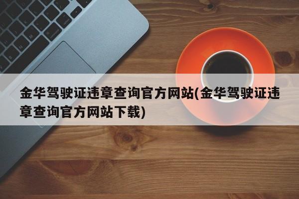 金华驾驶证违章查询官方网站(金华驾驶证违章查询官方网站下载)
