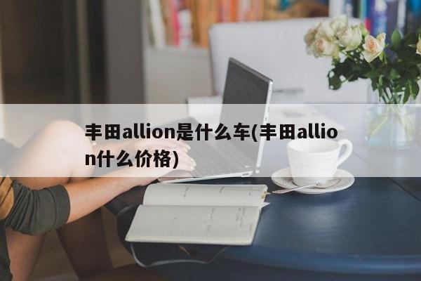丰田allion是什么车(丰田allion什么价格)