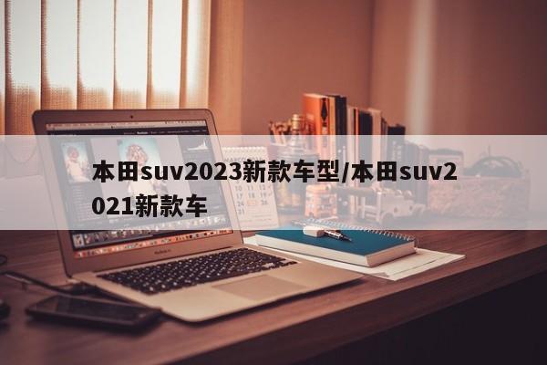 本田suv2023新款车型/本田suv2021新款车