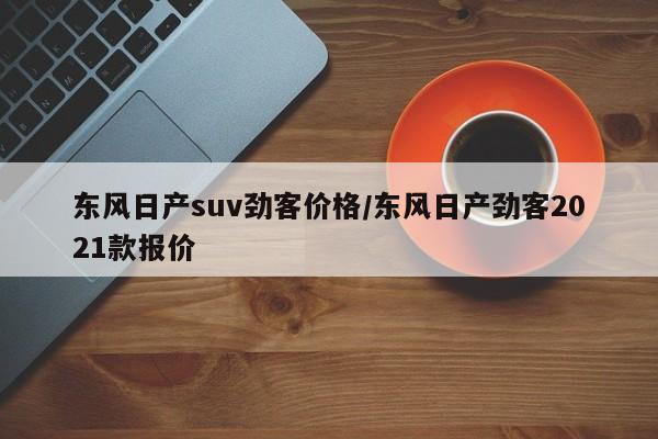 东风日产suv劲客价格/东风日产劲客2021款报价