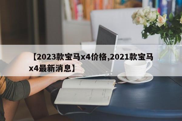 【2023款宝马x4价格,2021款宝马x4最新消息】