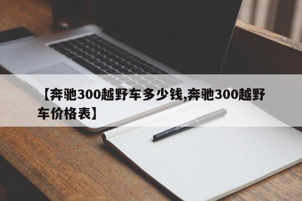【奔驰300越野车多少钱,奔驰300越野车价格表】