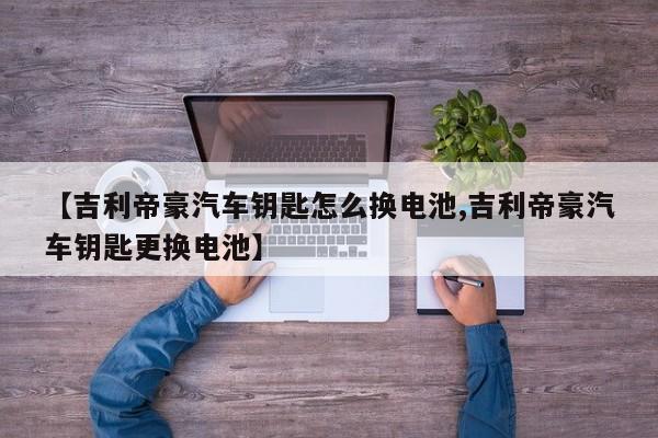 【吉利帝豪汽车钥匙怎么换电池,吉利帝豪汽车钥匙更换电池】