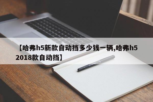 【哈弗h5新款自动挡多少钱一辆,哈弗h52018款自动挡】