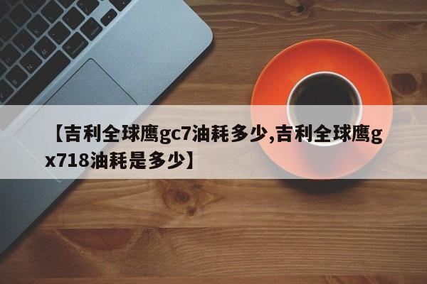 【吉利全球鹰gc7油耗多少,吉利全球鹰gx718油耗是多少】