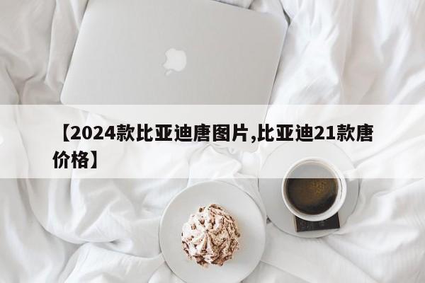 【2024款比亚迪唐图片,比亚迪21款唐价格】
