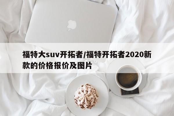 福特大suv开拓者/福特开拓者2020新款的价格报价及图片