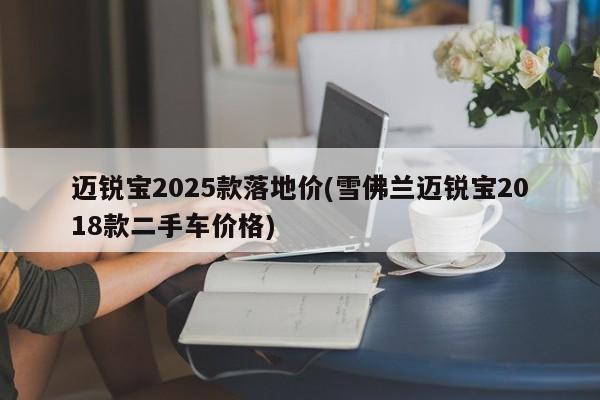迈锐宝2025款落地价(雪佛兰迈锐宝2018款二手车价格)